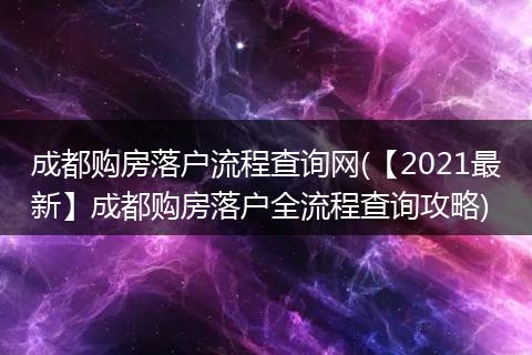 成都购房落户流程查询网(【2021最新】成都购房落户全流程查询攻略)
