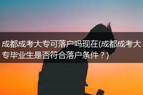 成都成考大专可落户吗现在(成都成考大专毕业生是否符合落户条件？)