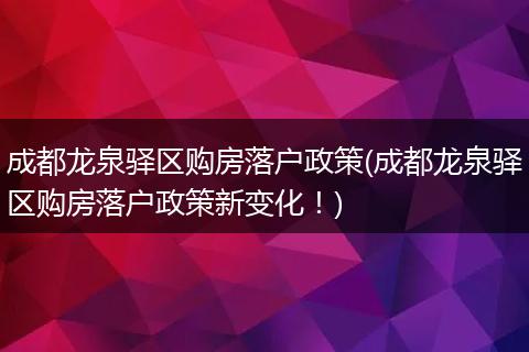 成都龙泉驿区购房落户政策(成都龙泉驿区购房落户政策新变化！)