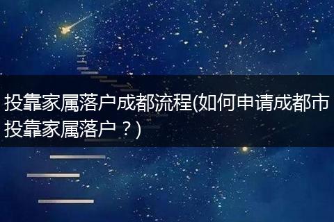 投靠家属落户成都流程(如何申请成都市投靠家属落户？)