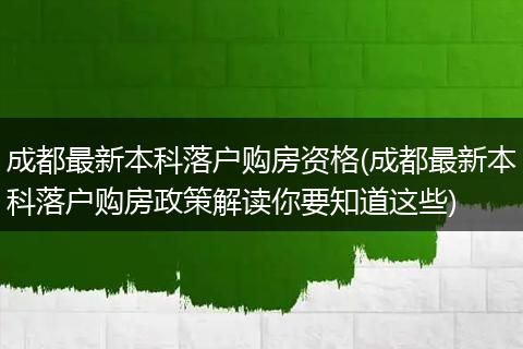 成都最新本科落户购房资格(成都最新本科落户购房政策解读你要知道这些)