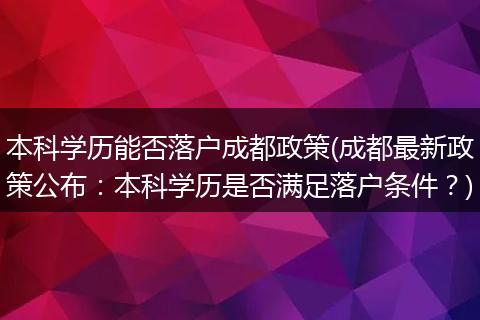 本科学历能否落户成都政策(成都最新政策公布：本科学历是否满足落户条件？)