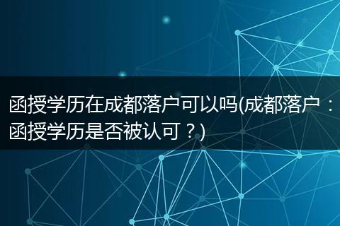 函授学历在成都落户可以吗(成都落户：函授学历是否被认可？)