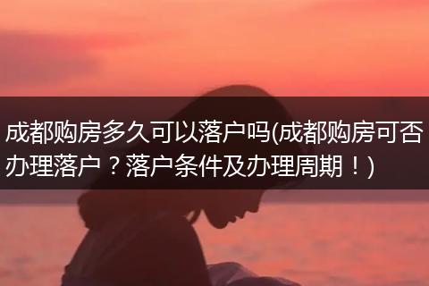 成都购房多久可以落户吗(成都购房可否办理落户？落户条件及办理周期！)