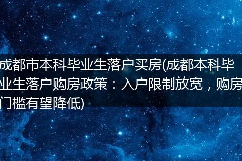 成都市本科毕业生落户买房(成都本科毕业生落户购房政策：入户限制放宽，购房门槛有望降低)