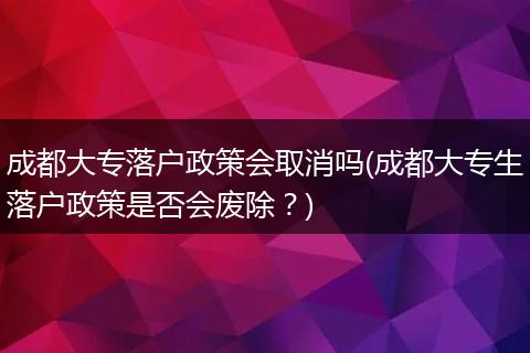 成都大专落户政策会取消吗(成都大专生落户政策是否会废除？)