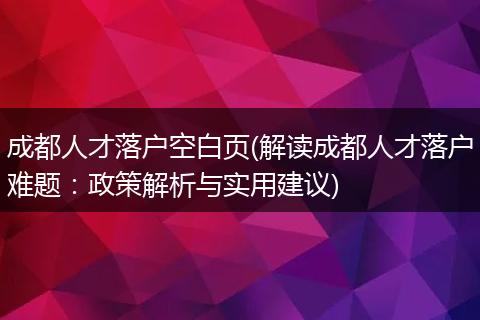 成都人才落户空白页(解读成都人才落户难题：政策解析与实用建议)