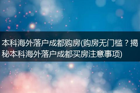 本科海外落户成都购房(购房无门槛？揭秘本科海外落户成都买房注意事项)
