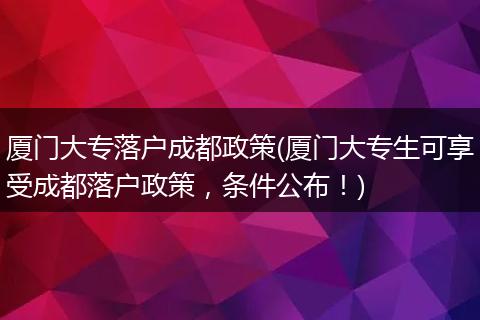 厦门大专落户成都政策(厦门大专生可享受成都落户政策，条件公布！)