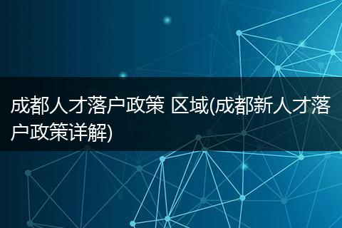 成都人才落户政策 区域(成都新人才落户政策详解)