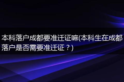 本科落户成都要准迁证嘛(本科生在成都落户是否需要准迁证？)