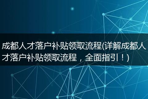 成都人才落户补贴领取流程(详解成都人才落户补贴领取流程，全面指引！)