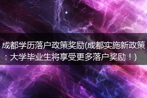 成都学历落户政策奖励(成都实施新政策：大学毕业生将享受更多落户奖励！)