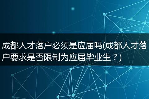 成都人才落户必须是应届吗(成都人才落户要求是否限制为应届毕业生？)