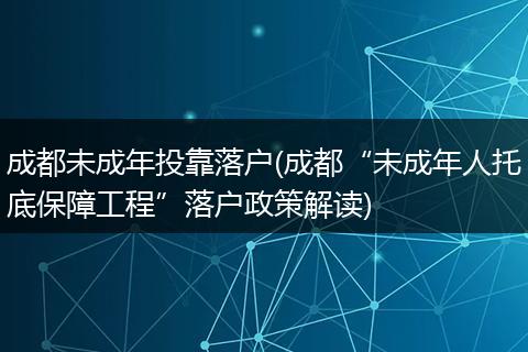 成都未成年投靠落户(成都“未成年人托底保障工程”落户政策解读)
