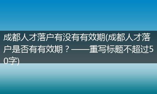 成都人才落户有没有有效期(成都人才落户是否有有效期？——重写标题不超过50字)