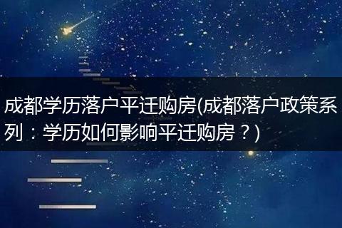 成都学历落户平迁购房(成都落户政策系列：学历如何影响平迁购房？)
