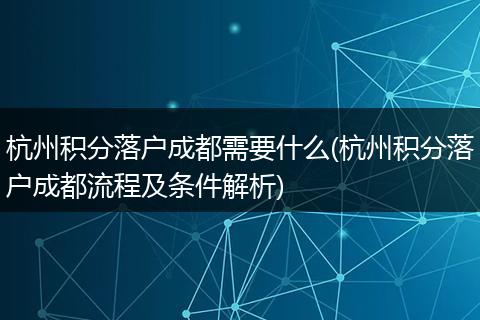 杭州积分落户成都需要什么(杭州积分落户成都流程及条件解析)