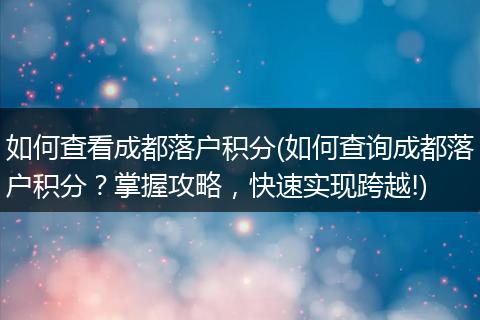 如何查看成都落户积分(如何查询成都落户积分？掌握攻略，快速实现跨越!)