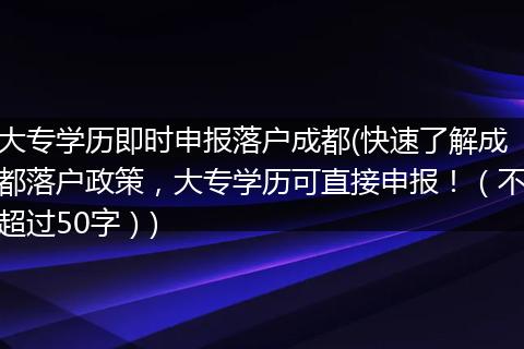 大专学历即时申报落户成都(快速了解成都落户政策,大专学历可直接申报!(不超过50字))