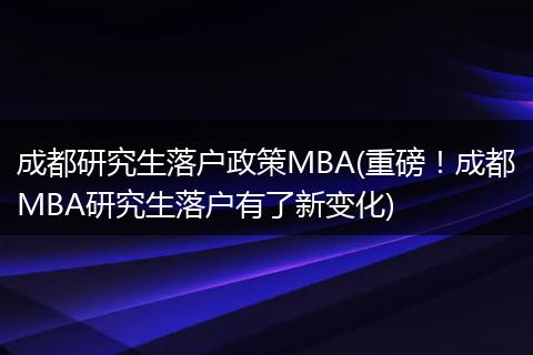 成都研究生落户政策MBA(重磅！成都MBA研究生落户有了新变化)