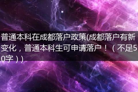 普通本科在成都落户政策(成都落户有新变化，普通本科生可申请落户！（不足50字）)