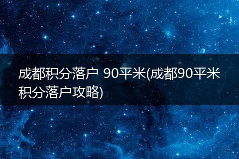 成都积分落户 90平米(成都90平米积分落户攻略)