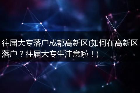 往届大专落户成都高新区(如何在高新区落户？往届大专生注意啦！)