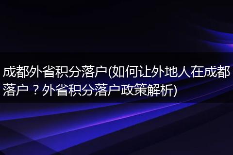 成都外省积分落户(如何让外地人在成都落户？外省积分落户政策解析)