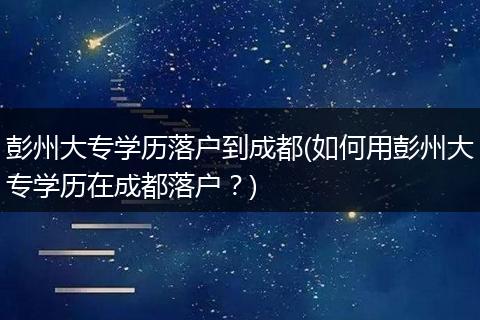 彭州大专学历落户到成都(如何用彭州大专学历在成都落户？)