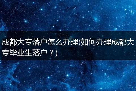 成都大专落户怎么办理(如何办理成都大专毕业生落户?)