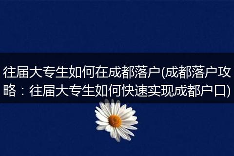 往届大专生如何在成都落户(成都落户攻略：往届大专生如何快速实现成都户口)