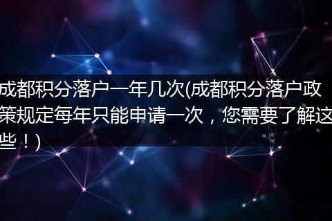 成都积分落户一年几次(成都积分落户政策规定每年只能申请一次，您需要了解这些！)