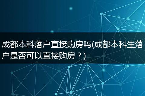 成都本科落户直接购房吗(成都本科生落户是否可以直接购房？)