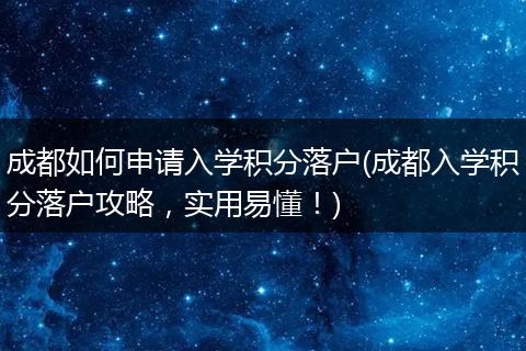 成都如何申请入学积分落户(成都入学积分落户攻略，实用易懂！)