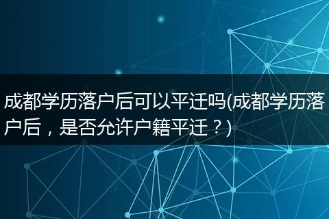 成都学历落户后可以平迁吗(成都学历落户后，是否允许户籍平迁？)
