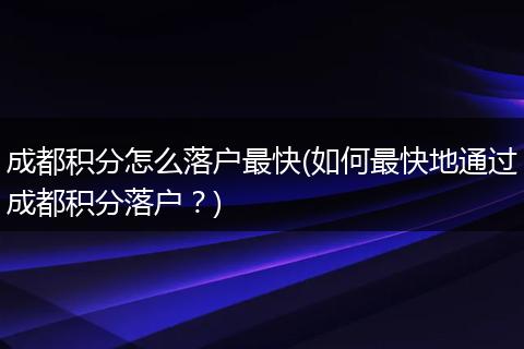 成都积分怎么落户最快(如何最快地通过成都积分落户?)