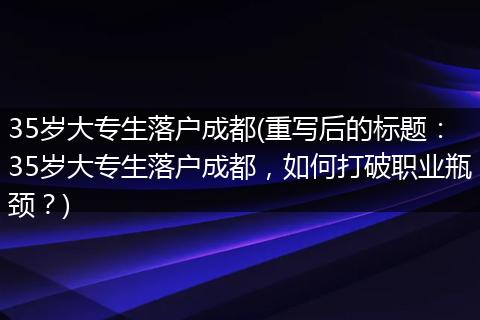 35岁大专生落户成都(重写后的标题：35岁大专生落户成都，如何打破职业瓶颈？)