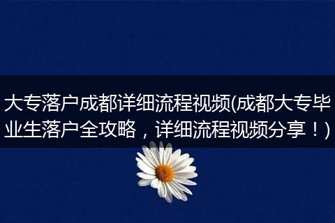 大专落户成都详细流程视频(成都大专毕业生落户全攻略，详细流程视频分享！)