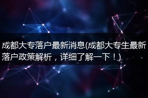 成都大专落户最新消息(成都大专生最新落户政策解析,详细了解一下!)
