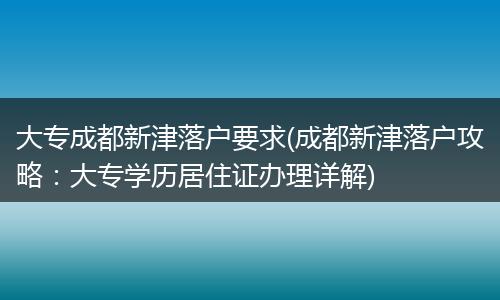 大专成都新津落户要求(成都新津落户攻略：大专学历居住证办理详解)