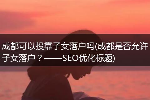 成都可以投靠子女落户吗(成都是否允许子女落户？——SEO优化标题)