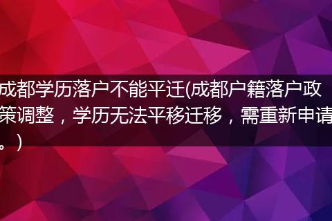 成都学历落户不能平迁(成都户籍落户政策调整,学历无法平移迁移,需重新申请。)