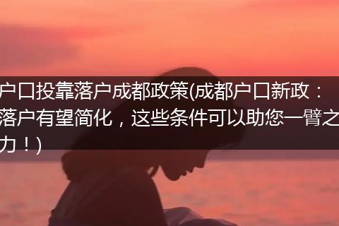 户口投靠落户成都政策(成都户口新政：落户有望简化，这些条件可以助您一臂之力！)