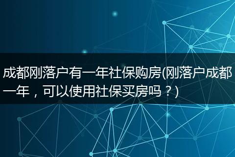 成都刚落户有一年社保购房(刚落户成都一年，可以使用社保买房吗？)