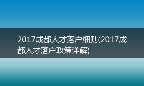 2017成都人才落户细则(2017成都人才落户政策详解)