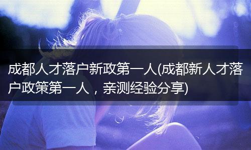 成都人才落户新政第一人(成都新人才落户政策第一人，亲测经验分享)