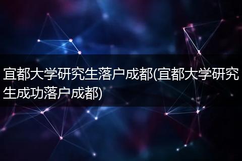 宜都大学研究生落户成都(宜都大学研究生成功落户成都)