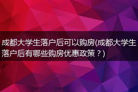 成都大学生落户后可以购房(成都大学生落户后有哪些购房优惠政策？)
