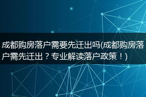 成都购房落户需要先迁出吗(成都购房落户需先迁出？专业解读落户政策！)